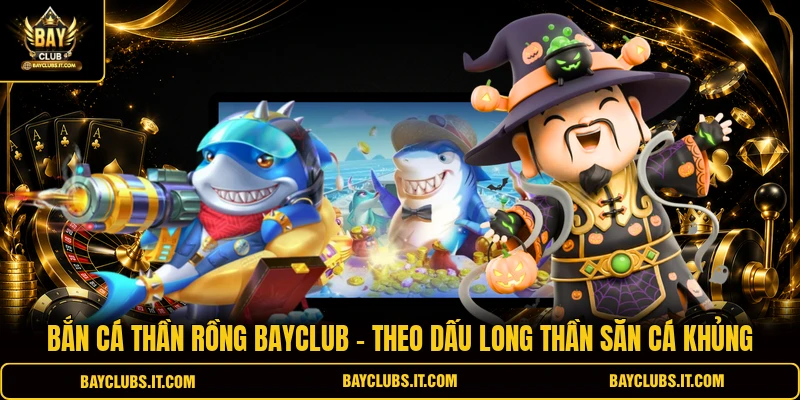 Bắn Cá Thần Rồng Bayclub | Theo Dấu Long Thần Săn Cá Khủng