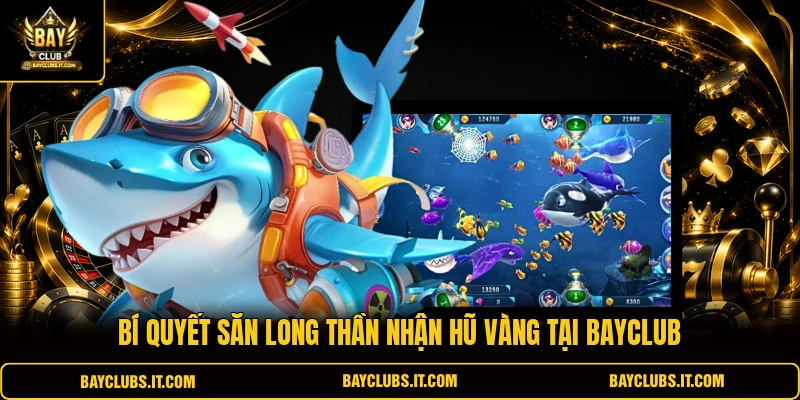 Bí quyết săn Long Thần nhận hũ vàng tại Bayclub