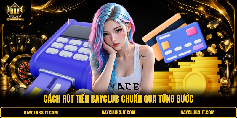Cách rút tiền BAYCLUB chuẩn qua từng bước
