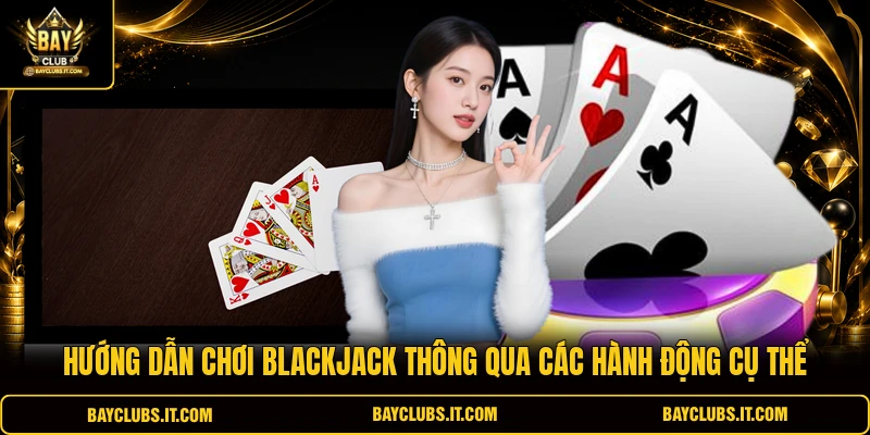 Hướng dẫn chơi Blackjack thông qua các hành động cụ thể