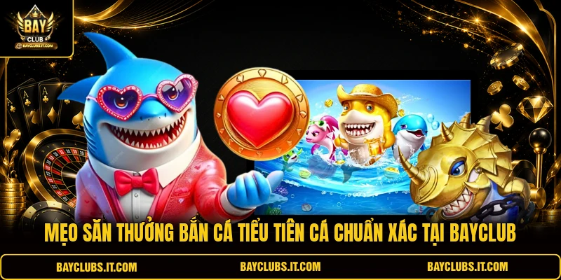 Mẹo săn thưởng bắn cá Tiểu Tiên Cá chuẩn xác tại Bayclub