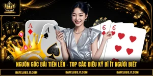 Nguồn Gốc Bài Tiến Lên - Top Các Điều Kỳ Bí Ít Người Biết