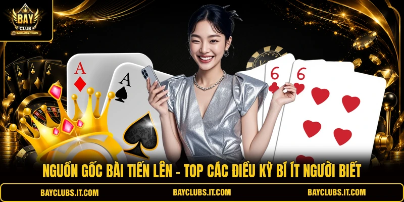 Nguồn Gốc Bài Tiến Lên - Top Các Điều Kỳ Bí Ít Người Biết